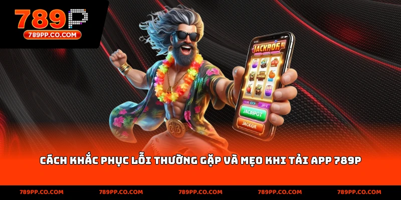 cách khắc phục lỗi thường gặp và mẹo khi tải app 789p