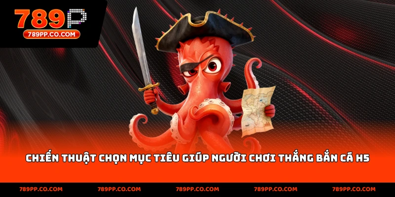 Chiến thuật chọn mục tiêu giúp người chơi thắng bắn cá H5