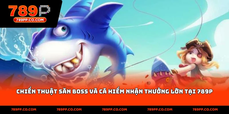 Chiến thuật săn Boss và cá hiếm nhận thưởng lớn tại 789p