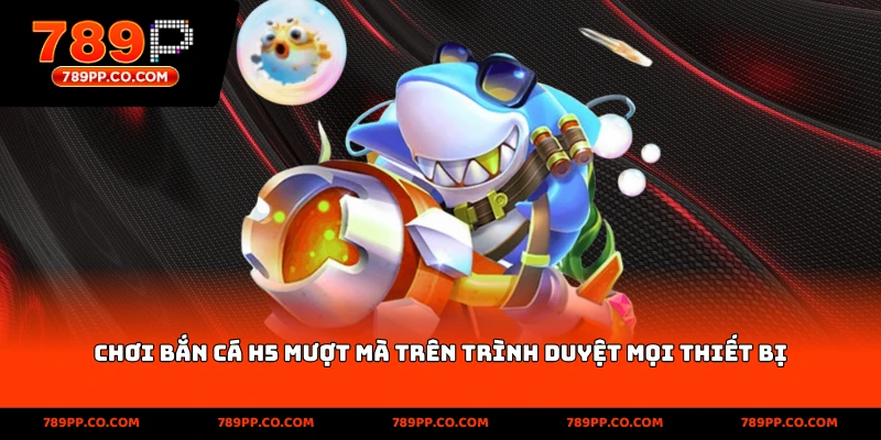 Chơi bắn cá H5 mượt mà trên trình duyệt mọi thiết bị