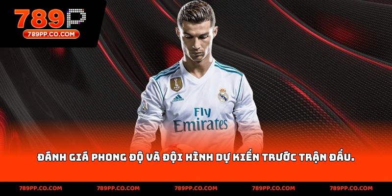 đánh giá phong độ và đội hình dự kiến trước trận đấu