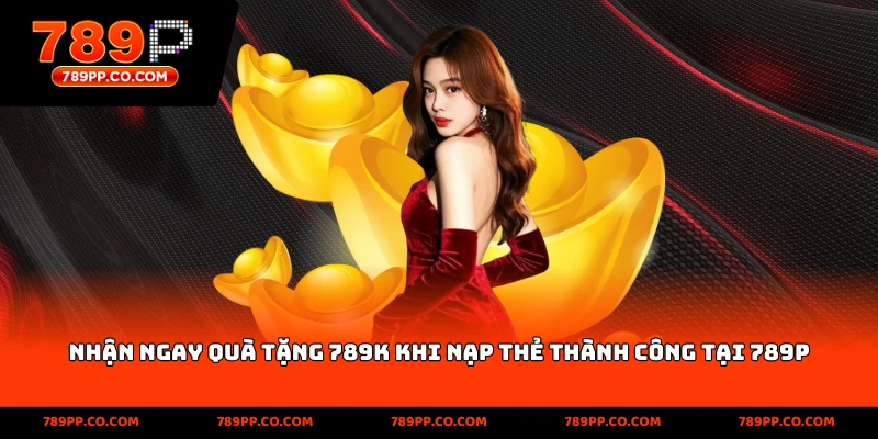 Nhận ngay quà tặng 789k khi nạp thẻ thành công tại 789p