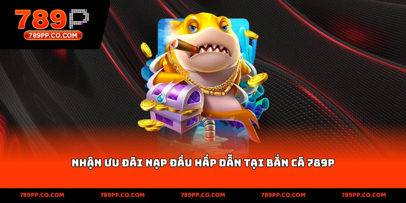 Nhận ưu đãi nạp đầu hấp dẫn tại bắn cá 789p