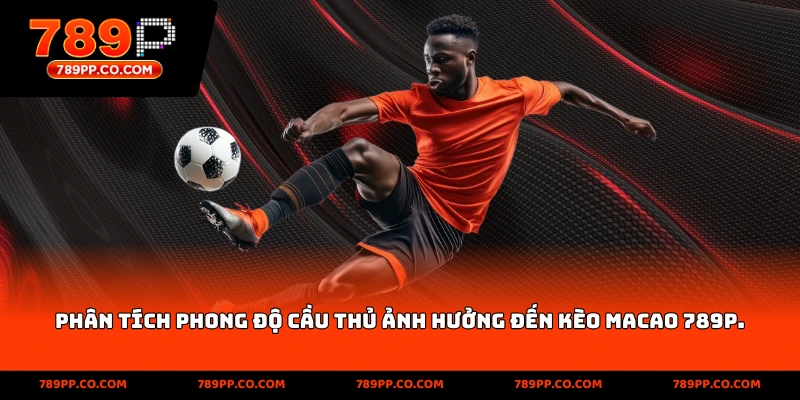 Phân tích phong độ cầu thủ ảnh hưởng đến kèo Macao 789p