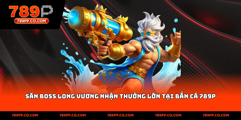 Săn Boss Long Vương nhận thưởng lớn tại bắn cá 789p