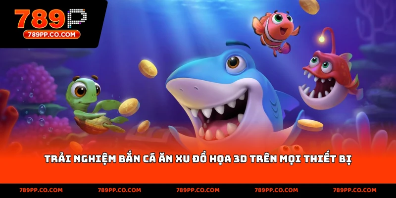 Trải nghiệm Bắn Cá Ăn Xu đồ họa 3D trên mọi thiết bị