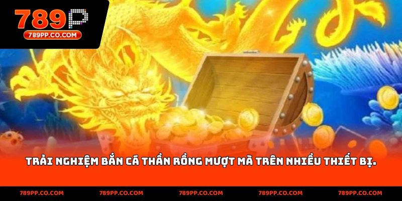 Trải nghiệm Bắn Cá Thần Rồng mượt mà trên nhiều thiết bị