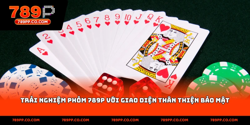 Trải nghiệm Phỏm 789p với giao diện thân thiện bảo mật