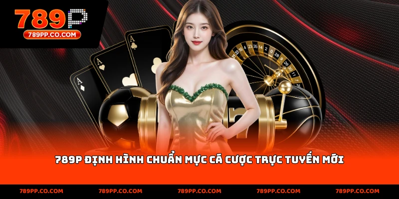 789P định hình chuẩn mực cá cược trực tuyến mới