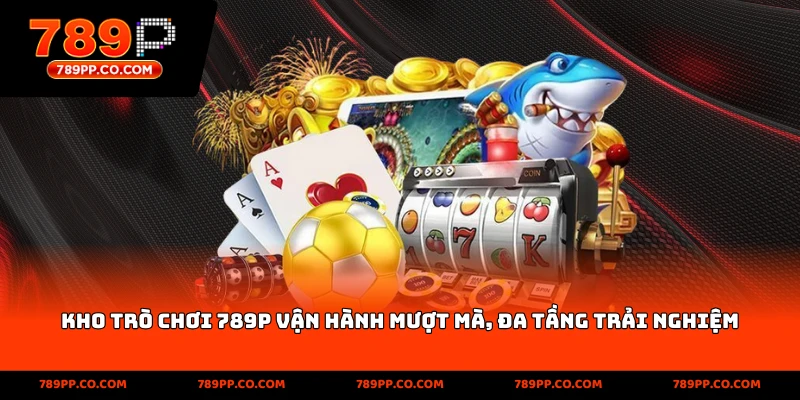Kho trò chơi 789P vận hành mượt mà, đa tầng trải nghiệm