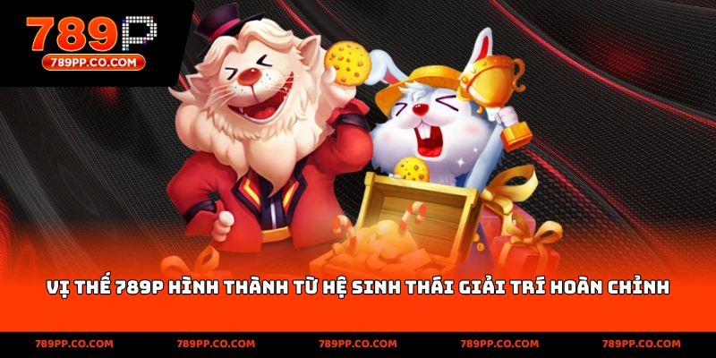 Vị thế 789P hình thành từ hệ sinh thái giải trí hoàn chỉnh